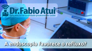 A endoscopia favorece o refluxo? - Por Dr Fabio Atui - 30/11/2015