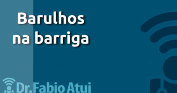Barulhos na barriga - Por Dr Fabio Atui - Cirurgia do Aparelho Digestivo e Coloproctologista